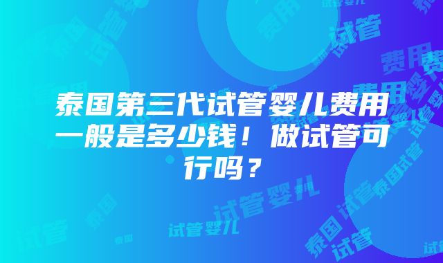 泰国第三代试管婴儿费用一般是多少钱！做试管可行吗？