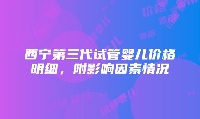 西宁第三代试管婴儿价格明细，附影响因素情况