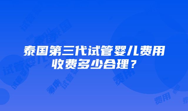 泰国第三代试管婴儿费用收费多少合理？