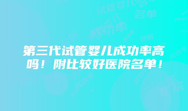 第三代试管婴儿成功率高吗！附比较好医院名单！