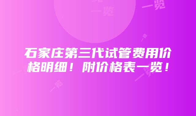 石家庄第三代试管费用价格明细！附价格表一览！