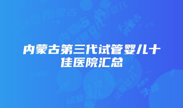 内蒙古第三代试管婴儿十佳医院汇总