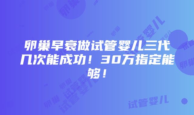 卵巢早衰做试管婴儿三代几次能成功！30万指定能够！