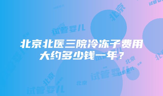 北京北医三院冷冻子费用大约多少钱一年？