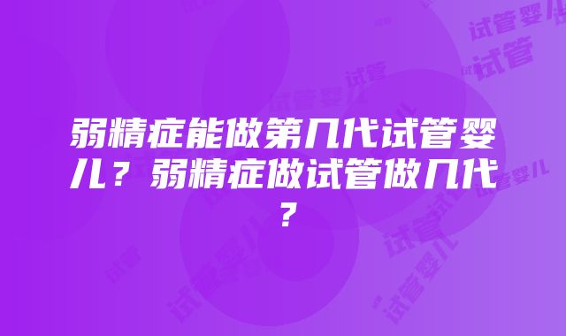 弱精症能做第几代试管婴儿？弱精症做试管做几代？