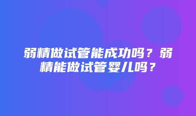 弱精做试管能成功吗？弱精能做试管婴儿吗？