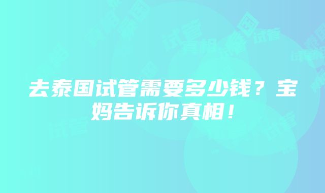 去泰国试管需要多少钱？宝妈告诉你真相！