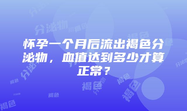 怀孕一个月后流出褐色分泌物，血值达到多少才算正常？