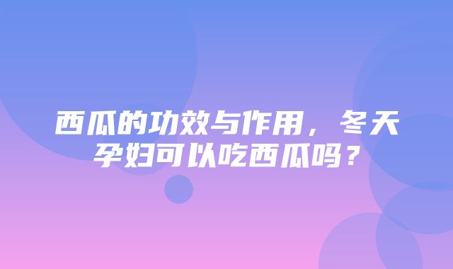 西瓜的功效与作用，冬天孕妇可以吃西瓜吗？