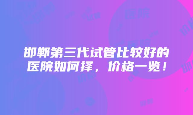 邯郸第三代试管比较好的医院如何择，价格一览！