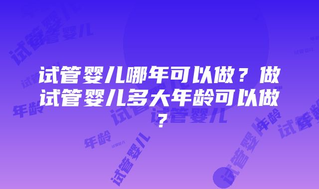 试管婴儿哪年可以做？做试管婴儿多大年龄可以做？