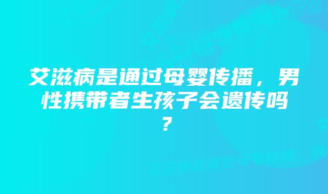 艾滋病是通过母婴传播，男性携带者生孩子会遗传吗？