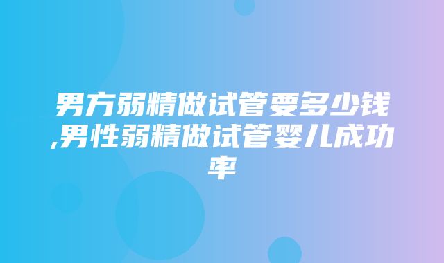 男方弱精做试管要多少钱,男性弱精做试管婴儿成功率