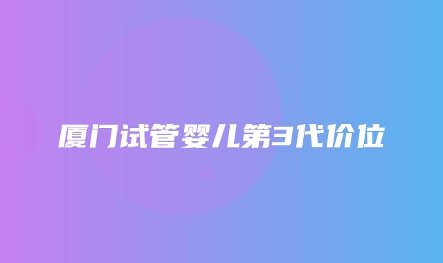 厦门试管婴儿第3代价位