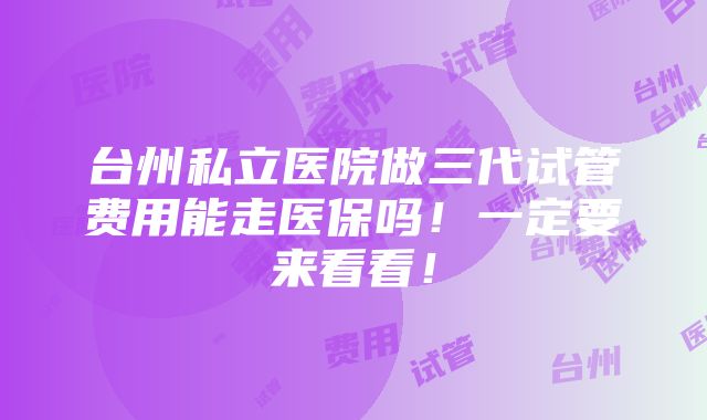 台州私立医院做三代试管费用能走医保吗！一定要来看看！