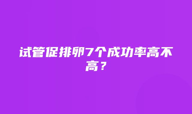 试管促排卵7个成功率高不高？