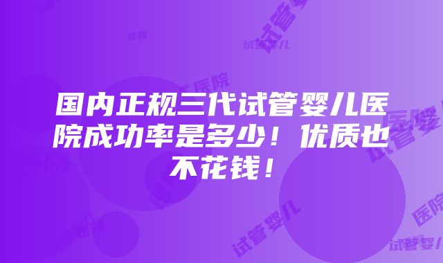 国内正规三代试管婴儿医院成功率是多少！优质也不花钱！