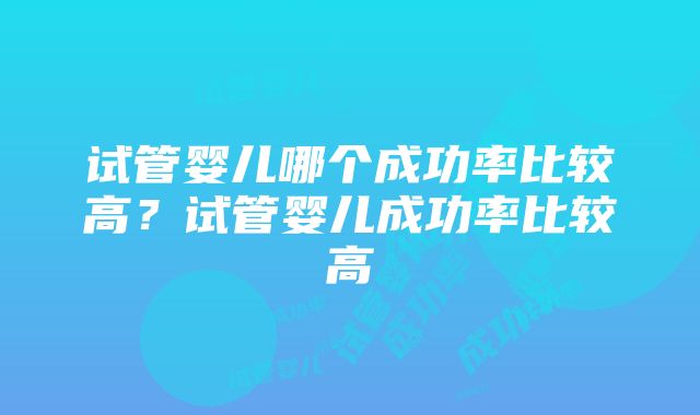 试管婴儿哪个成功率比较高？试管婴儿成功率比较高