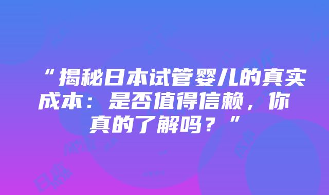 “揭秘日本试管婴儿的真实成本：是否值得信赖，你真的了解吗？”