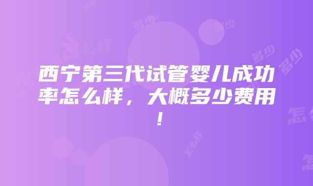 西宁第三代试管婴儿成功率怎么样，大概多少费用！