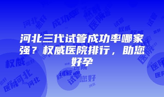 河北三代试管成功率哪家强？权威医院排行，助您好孕