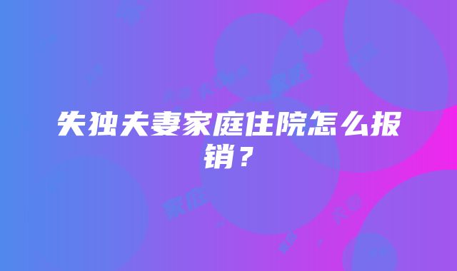 失独夫妻家庭住院怎么报销？