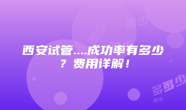 西安试管....成功率有多少？费用详解！