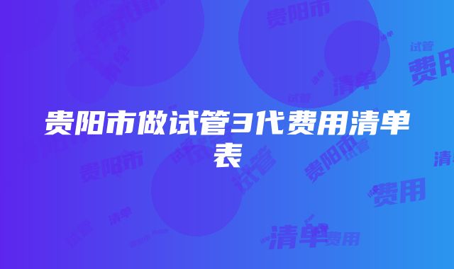 贵阳市做试管3代费用清单表