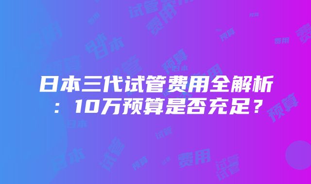 日本三代试管费用全解析：10万预算是否充足？