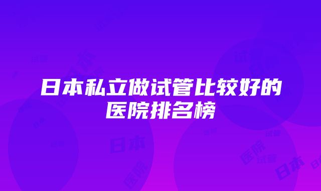 日本私立做试管比较好的医院排名榜