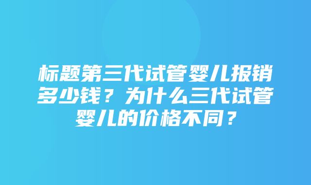 标题第三代试管婴儿报销多少钱？为什么三代试管婴儿的价格不同？