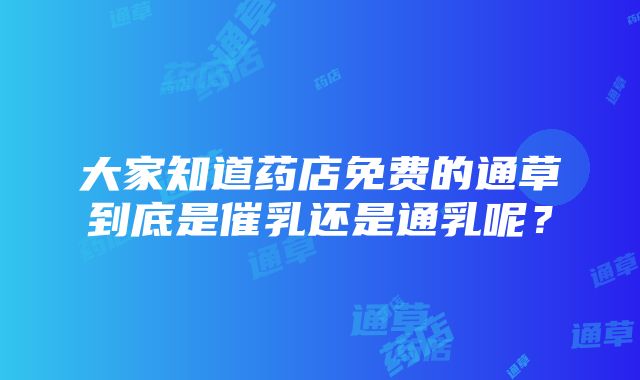 大家知道药店免费的通草到底是催乳还是通乳呢？