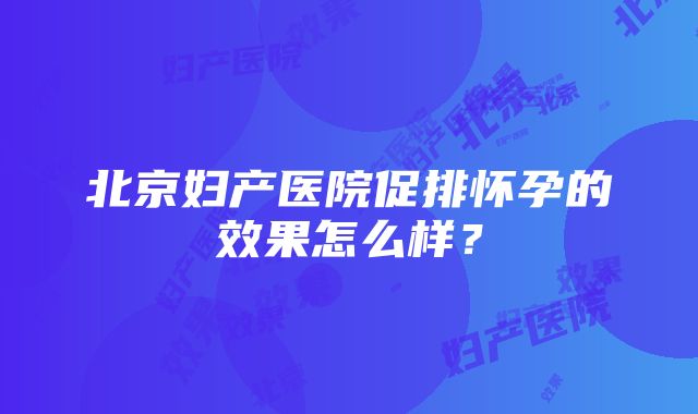 北京妇产医院促排怀孕的效果怎么样？