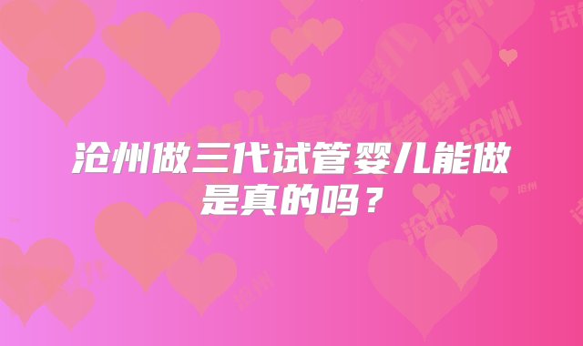 沧州做三代试管婴儿能做是真的吗？