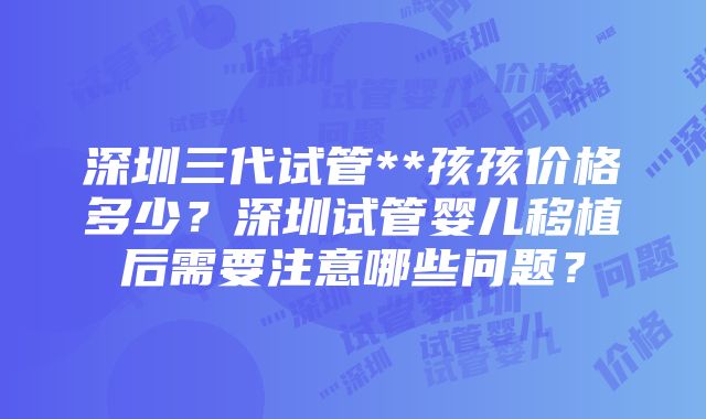 深圳三代试管**孩孩价格多少？深圳试管婴儿移植后需要注意哪些问题？