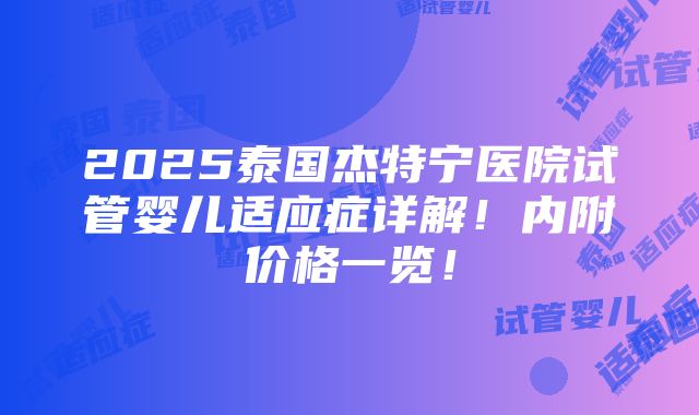 2025泰国杰特宁医院试管婴儿适应症详解！内附价格一览！