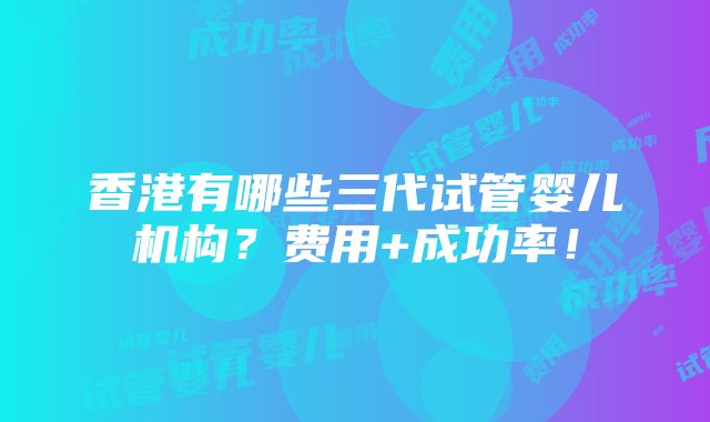 香港有哪些三代试管婴儿机构？费用+成功率！