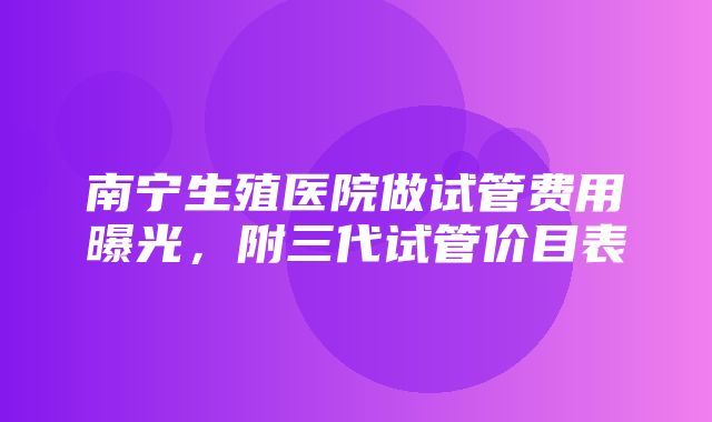 南宁生殖医院做试管费用曝光，附三代试管价目表