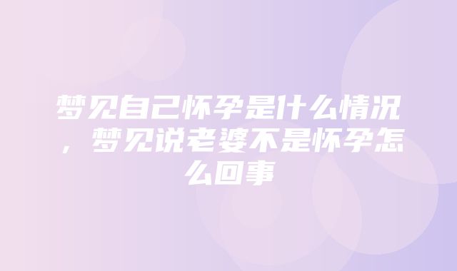 梦见自己怀孕是什么情况，梦见说老婆不是怀孕怎么回事