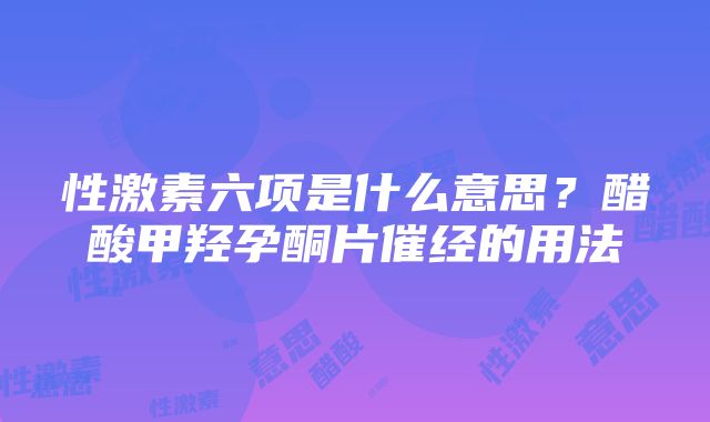 性激素六项是什么意思？醋酸甲羟孕酮片催经的用法