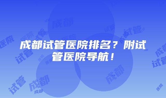 成都试管医院排名？附试管医院导航！