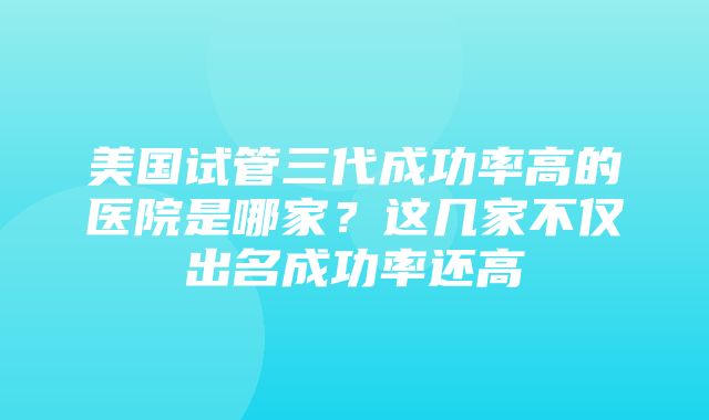 美国试管三代成功率高的医院是哪家？这几家不仅出名成功率还高