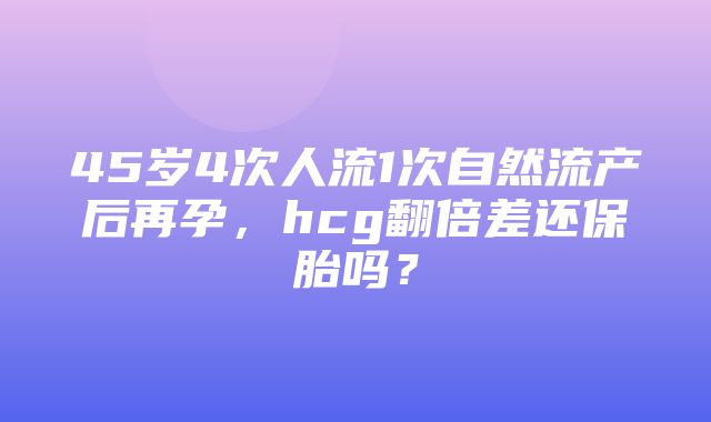 45岁4次人流1次自然流产后再孕，hcg翻倍差还保胎吗？