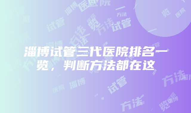 淄博试管三代医院排名一览，判断方法都在这