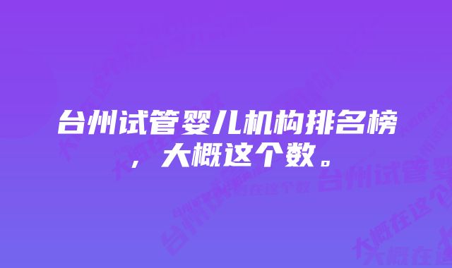 台州试管婴儿机构排名榜，大概这个数。