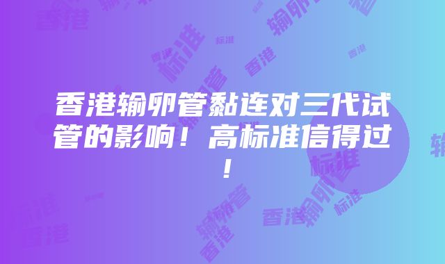 香港输卵管黏连对三代试管的影响！高标准信得过！