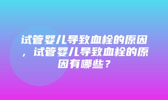 试管婴儿导致血栓的原因，试管婴儿导致血栓的原因有哪些？