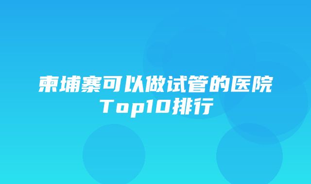 柬埔寨可以做试管的医院Top10排行