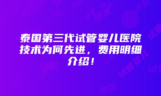 泰国第三代试管婴儿医院技术为何先进，费用明细介绍！