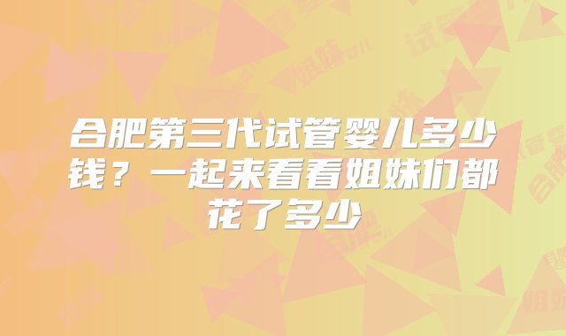 合肥第三代试管婴儿多少钱？一起来看看姐妹们都花了多少